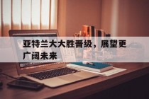亚特兰大大胜晋级，展望更广阔未来的简单介绍